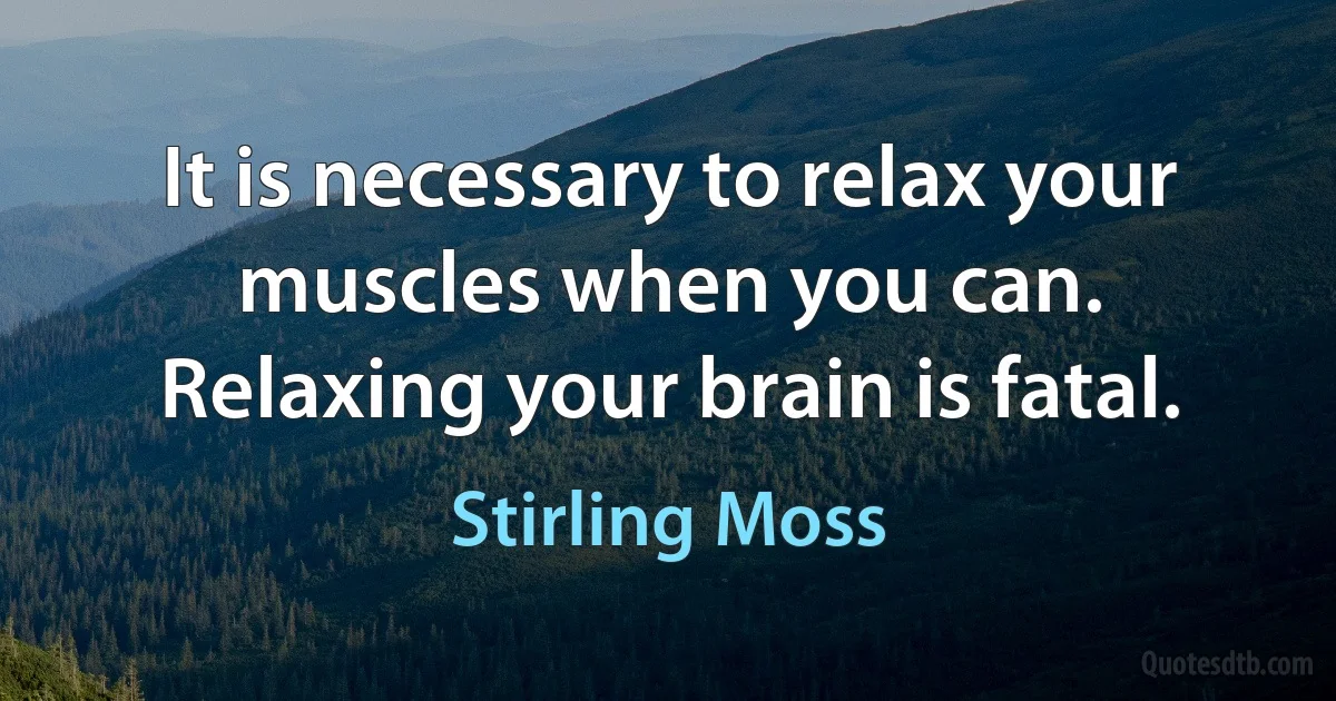 It is necessary to relax your muscles when you can. Relaxing your brain is fatal. (Stirling Moss)