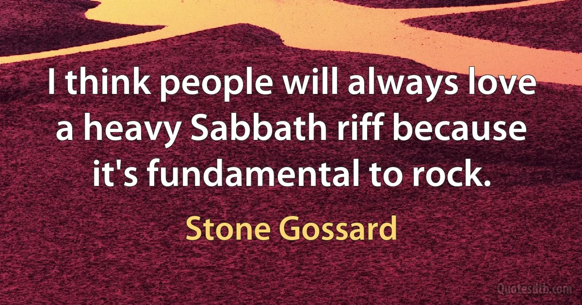 I think people will always love a heavy Sabbath riff because it's fundamental to rock. (Stone Gossard)