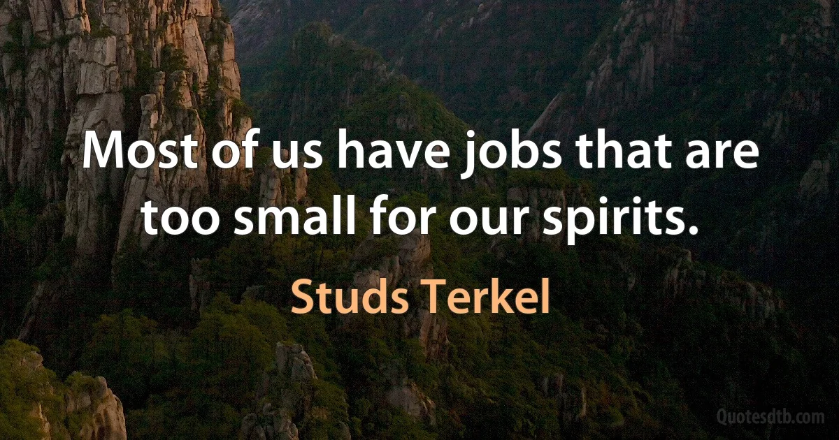 Most of us have jobs that are too small for our spirits. (Studs Terkel)