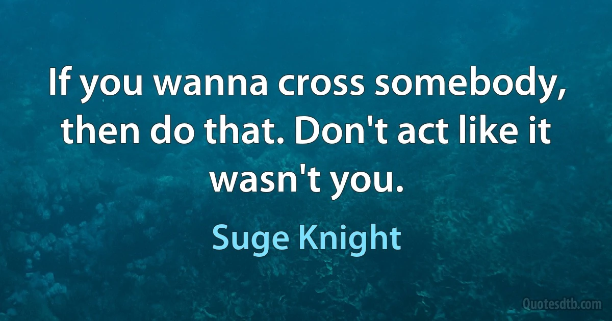 If you wanna cross somebody, then do that. Don't act like it wasn't you. (Suge Knight)