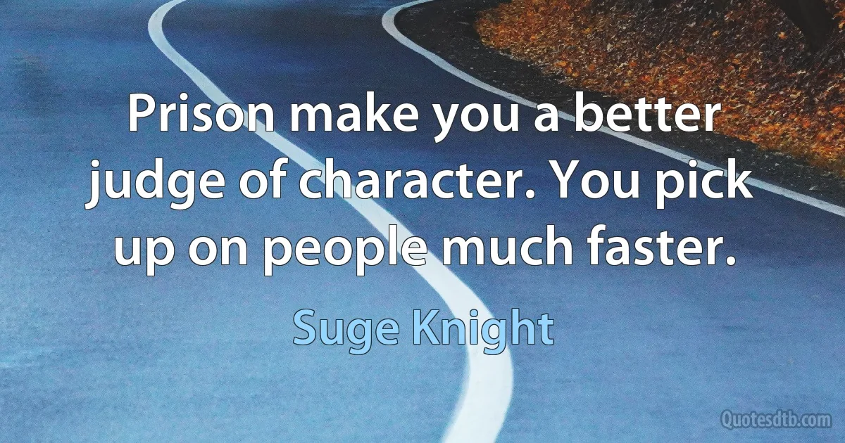 Prison make you a better judge of character. You pick up on people much faster. (Suge Knight)