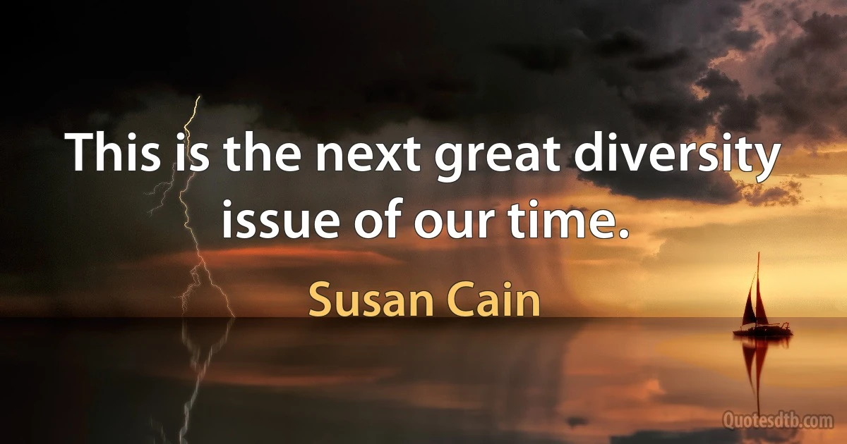 This is the next great diversity issue of our time. (Susan Cain)