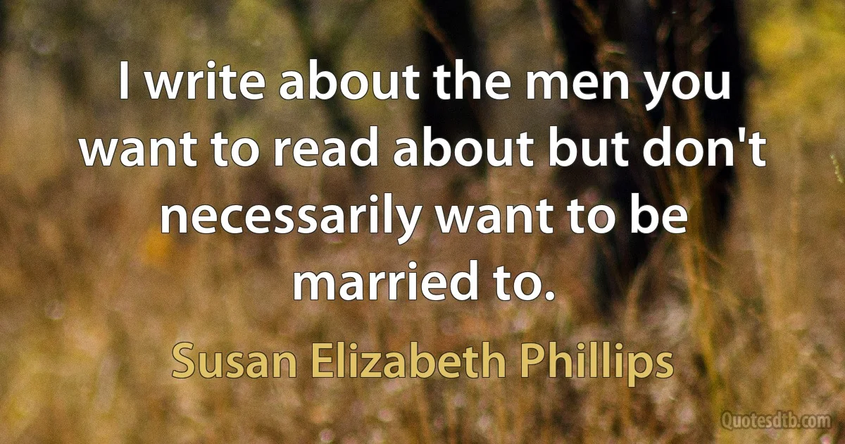 I write about the men you want to read about but don't necessarily want to be married to. (Susan Elizabeth Phillips)