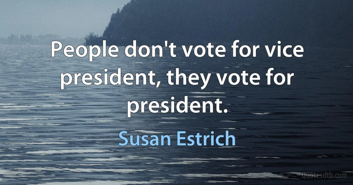 People don't vote for vice president, they vote for president. (Susan Estrich)