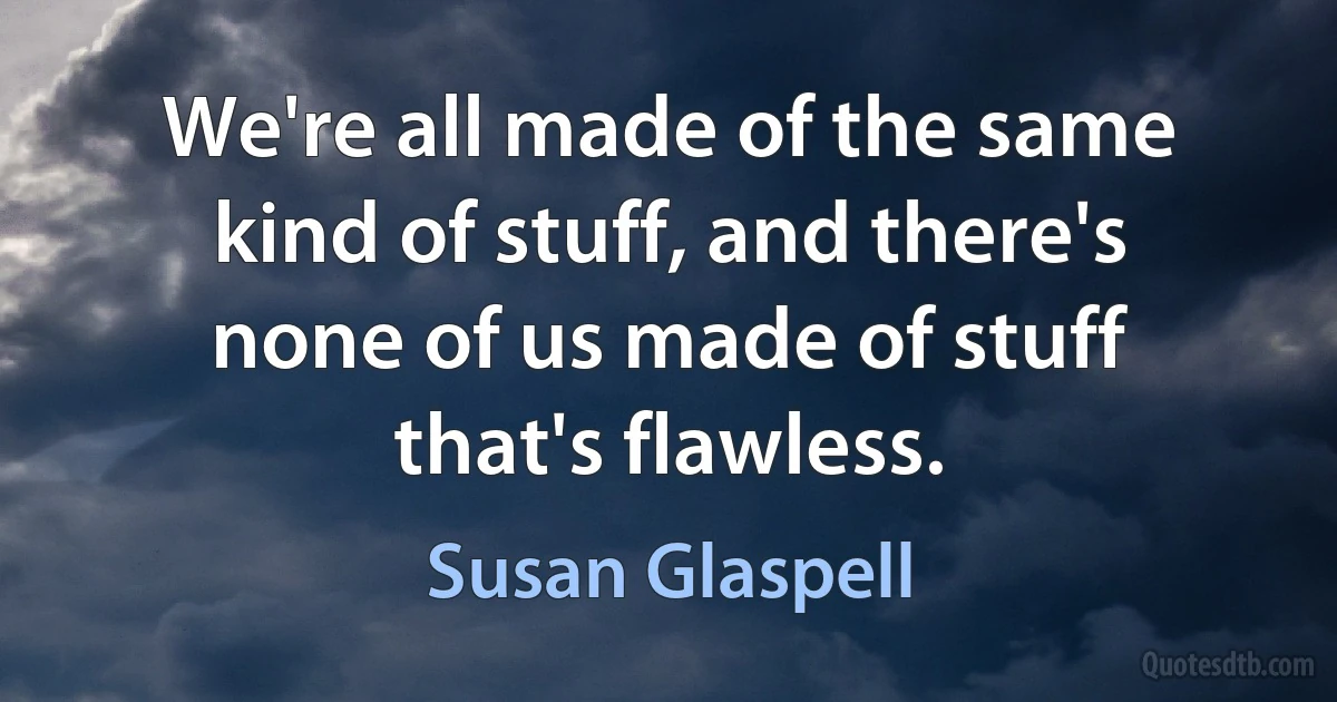 We're all made of the same kind of stuff, and there's none of us made of stuff that's flawless. (Susan Glaspell)