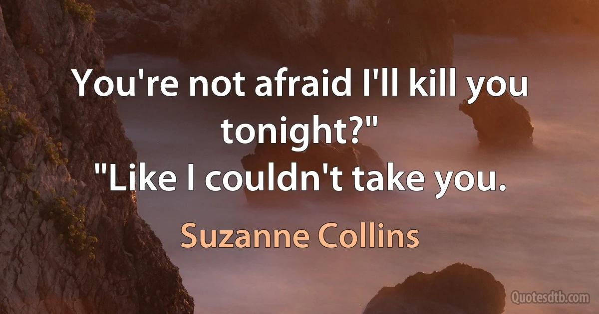 You're not afraid I'll kill you tonight?"
"Like I couldn't take you. (Suzanne Collins)