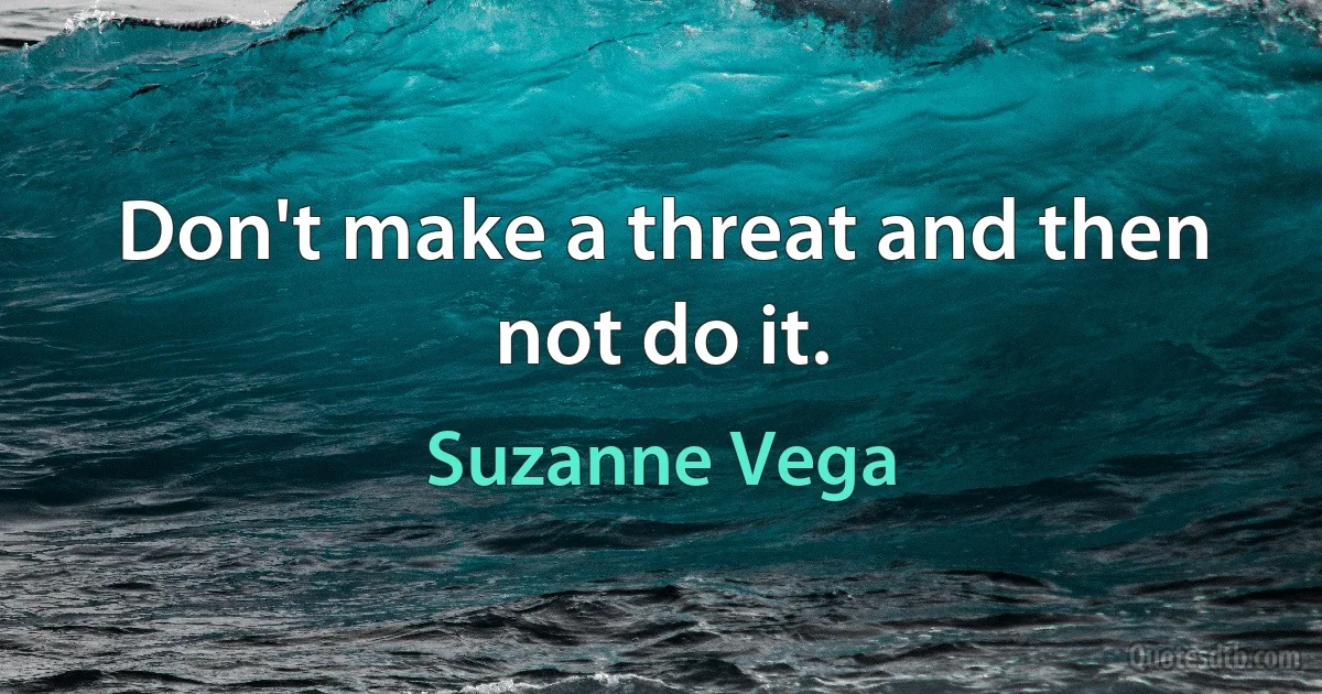 Don't make a threat and then not do it. (Suzanne Vega)