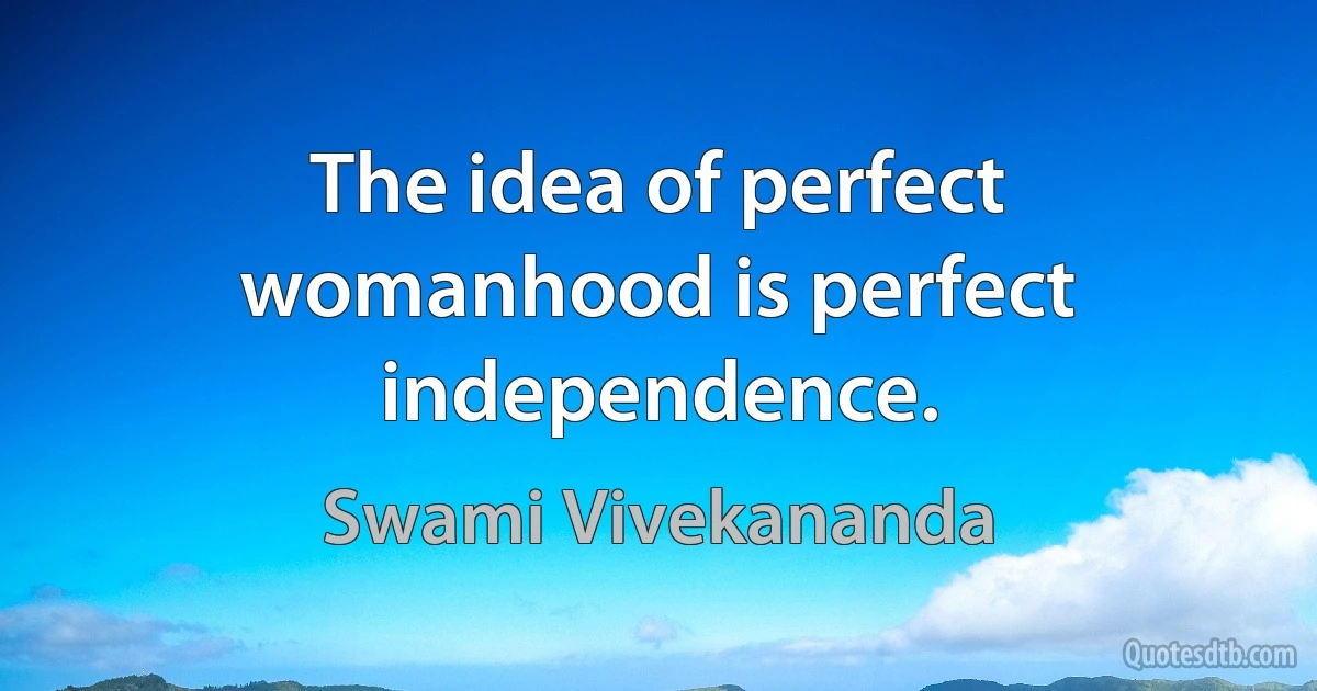 The idea of perfect womanhood is perfect independence. (Swami Vivekananda)