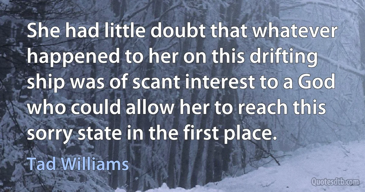 She had little doubt that whatever happened to her on this drifting ship was of scant interest to a God who could allow her to reach this sorry state in the first place. (Tad Williams)