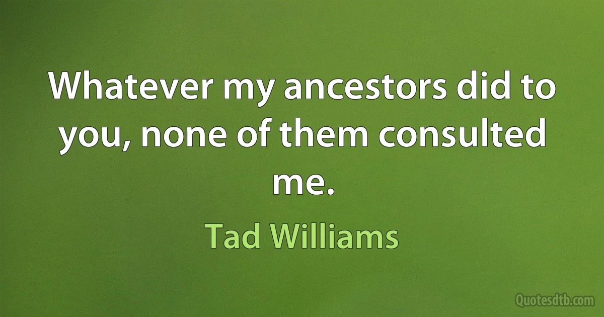 Whatever my ancestors did to you, none of them consulted me. (Tad Williams)