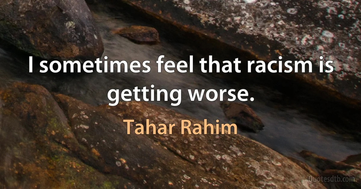 I sometimes feel that racism is getting worse. (Tahar Rahim)