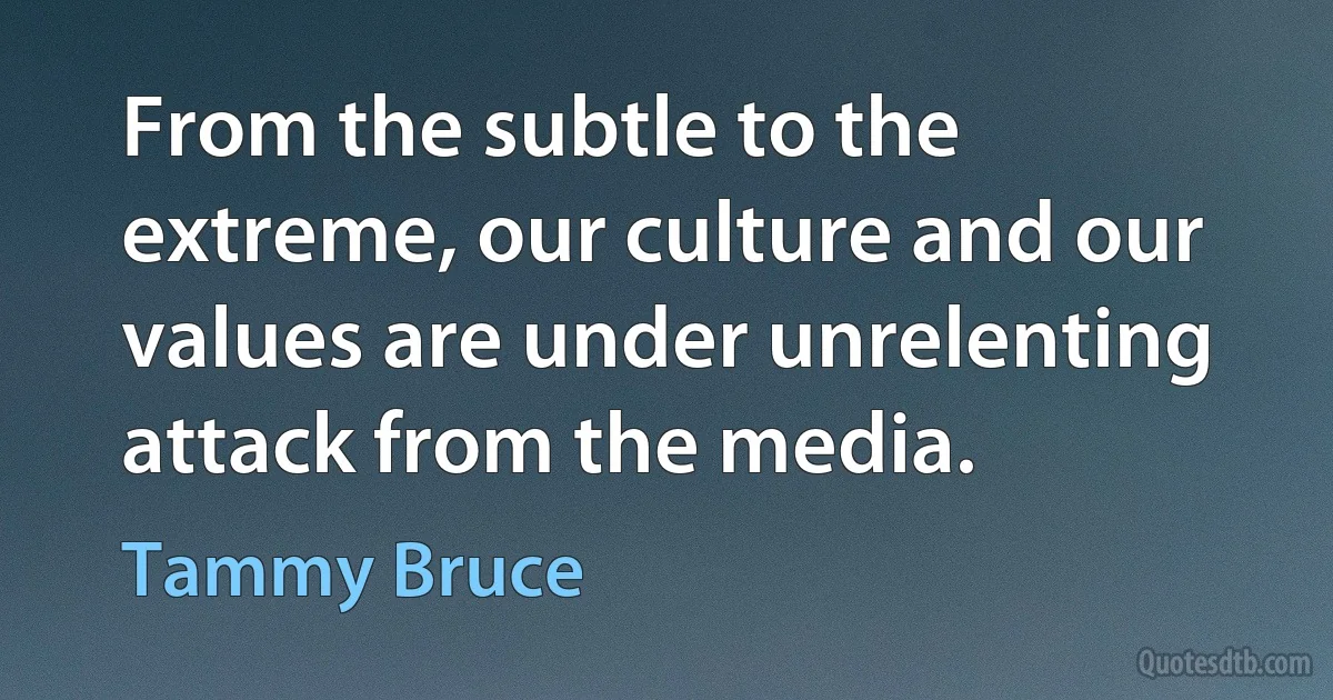 From the subtle to the extreme, our culture and our values are under unrelenting attack from the media. (Tammy Bruce)