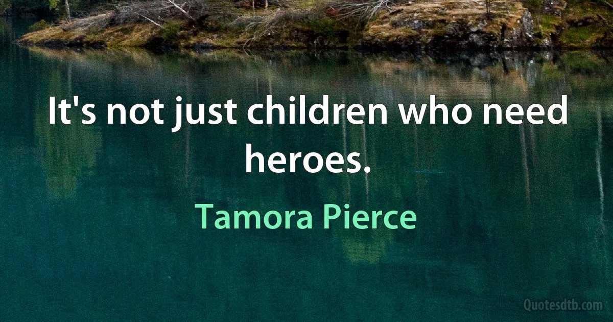 It's not just children who need heroes. (Tamora Pierce)