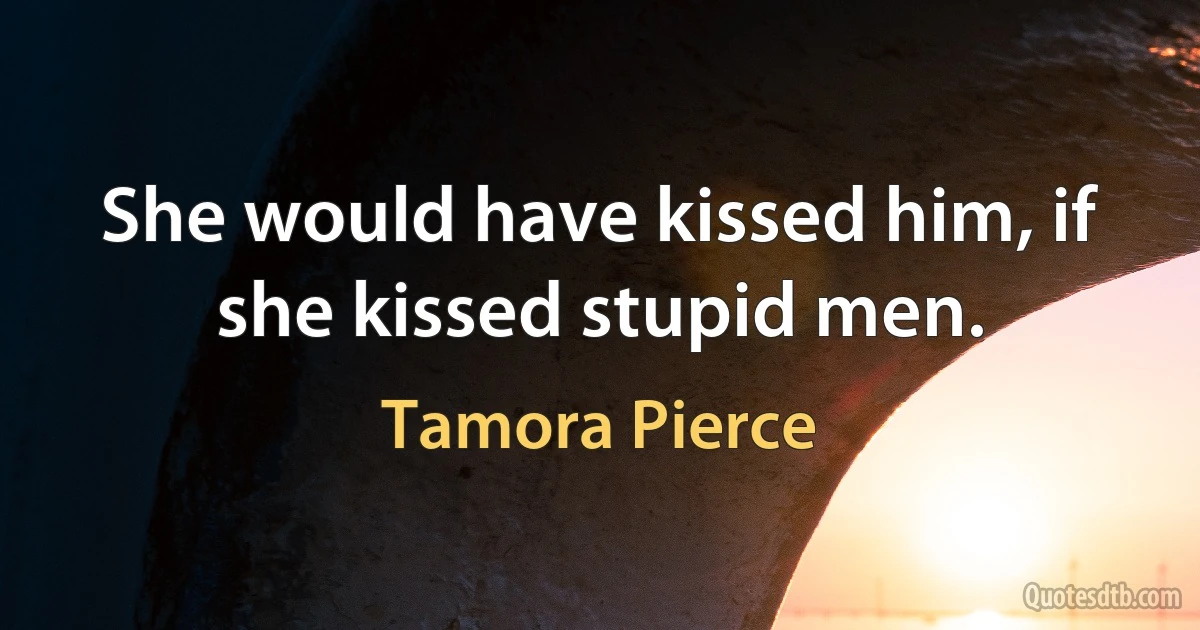 She would have kissed him, if she kissed stupid men. (Tamora Pierce)