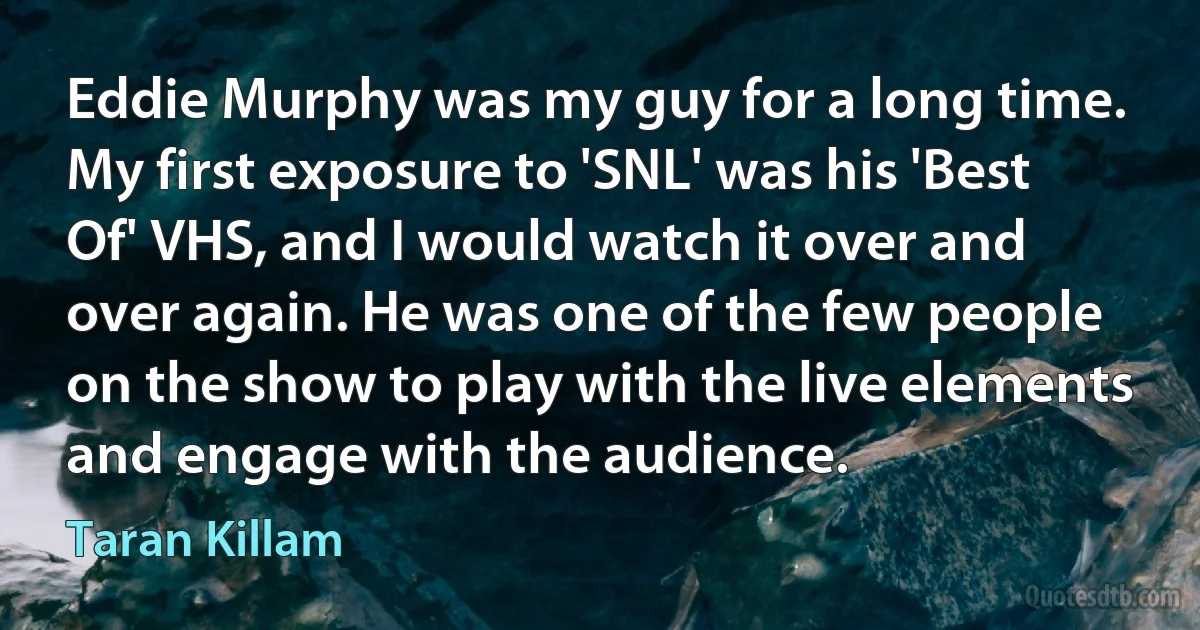 Eddie Murphy was my guy for a long time. My first exposure to 'SNL' was his 'Best Of' VHS, and I would watch it over and over again. He was one of the few people on the show to play with the live elements and engage with the audience. (Taran Killam)