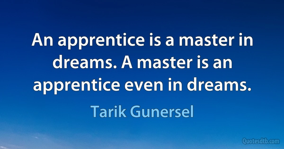 An apprentice is a master in dreams. A master is an apprentice even in dreams. (Tarik Gunersel)