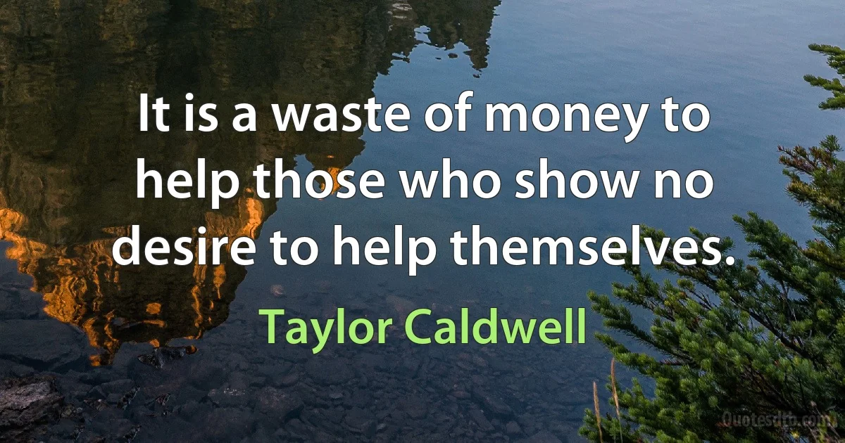 It is a waste of money to help those who show no desire to help themselves. (Taylor Caldwell)