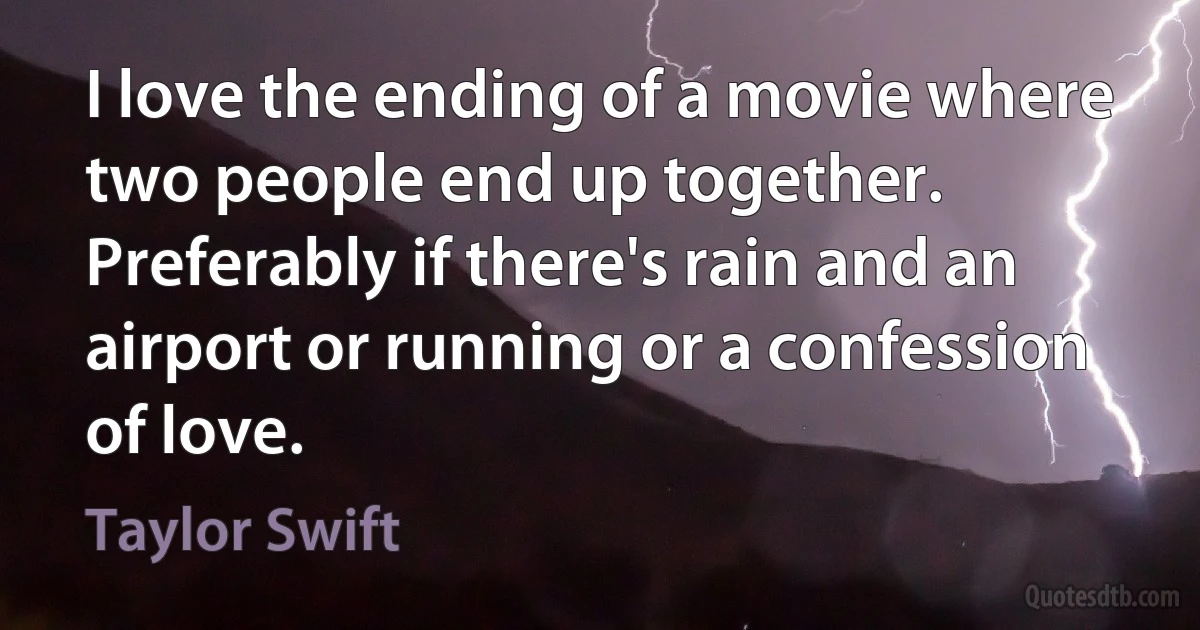 I love the ending of a movie where two people end up together. Preferably if there's rain and an airport or running or a confession of love. (Taylor Swift)