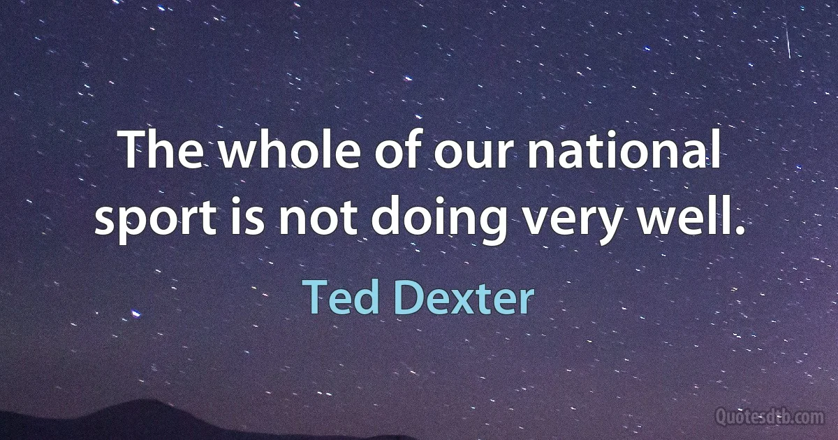 The whole of our national sport is not doing very well. (Ted Dexter)