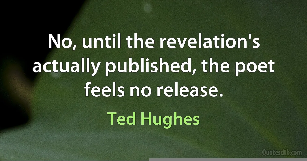 No, until the revelation's actually published, the poet feels no release. (Ted Hughes)