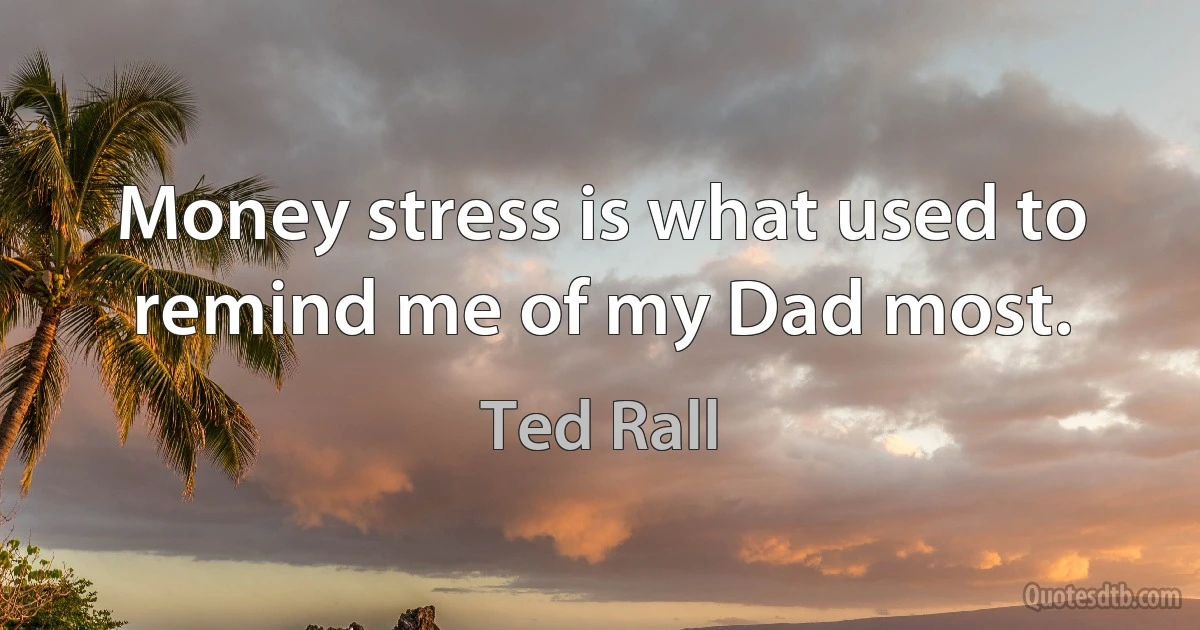 Money stress is what used to remind me of my Dad most. (Ted Rall)