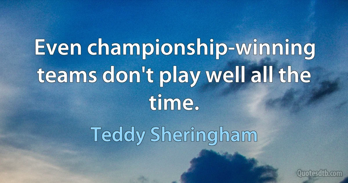 Even championship-winning teams don't play well all the time. (Teddy Sheringham)