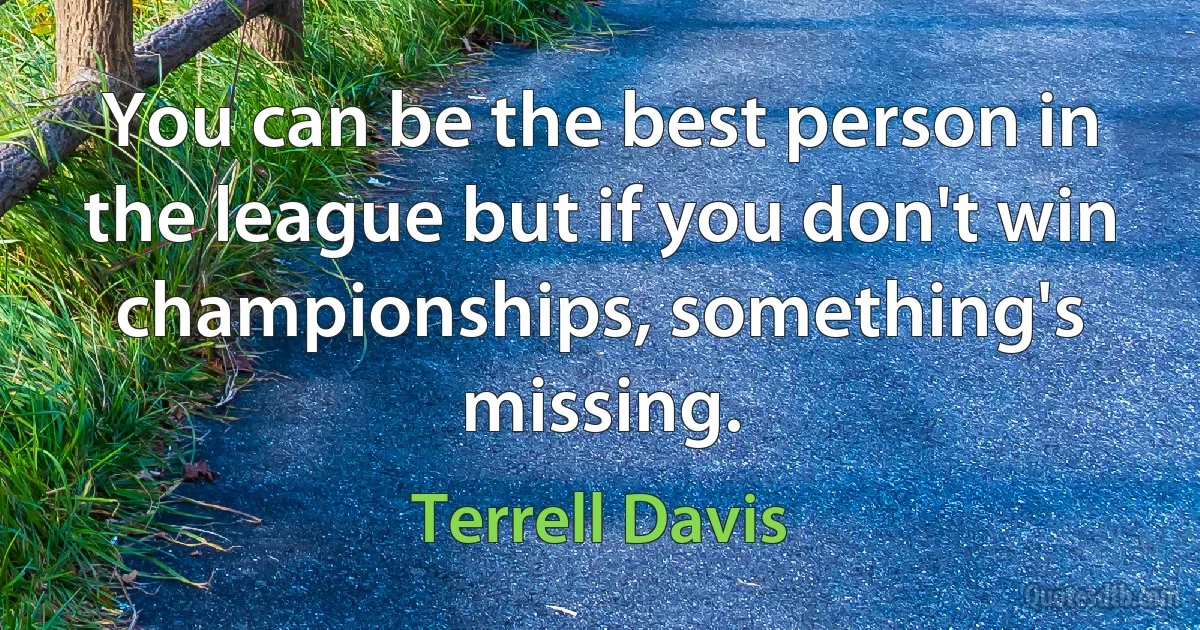 You can be the best person in the league but if you don't win championships, something's missing. (Terrell Davis)