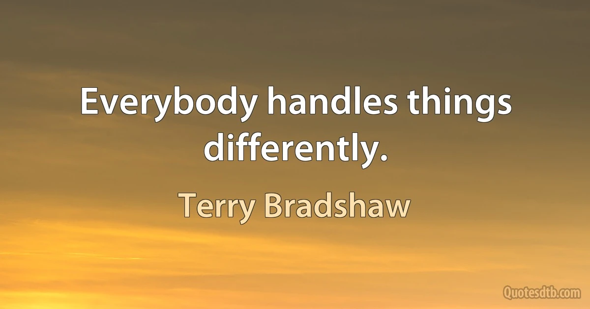 Everybody handles things differently. (Terry Bradshaw)