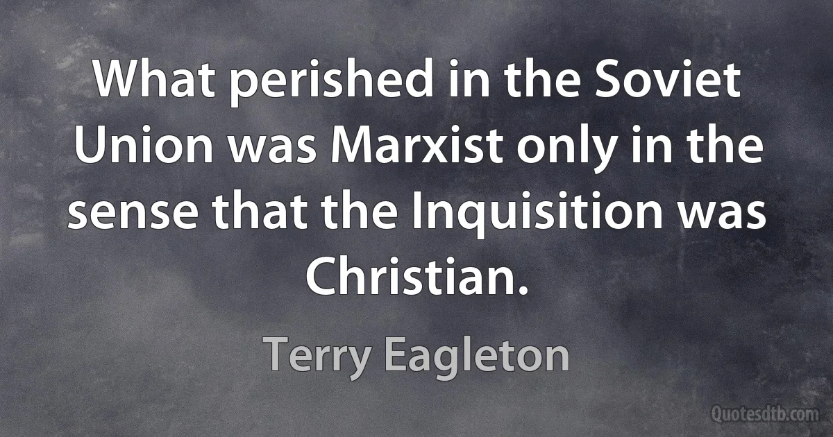 What perished in the Soviet Union was Marxist only in the sense that the Inquisition was Christian. (Terry Eagleton)