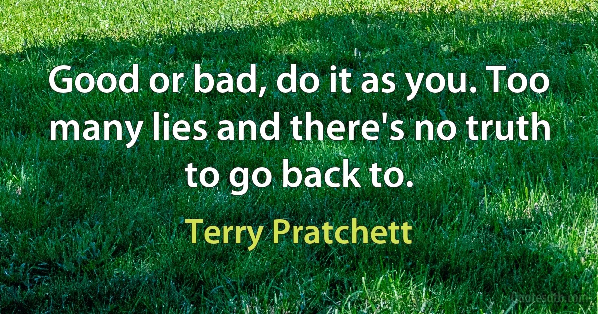 Good or bad, do it as you. Too many lies and there's no truth to go back to. (Terry Pratchett)