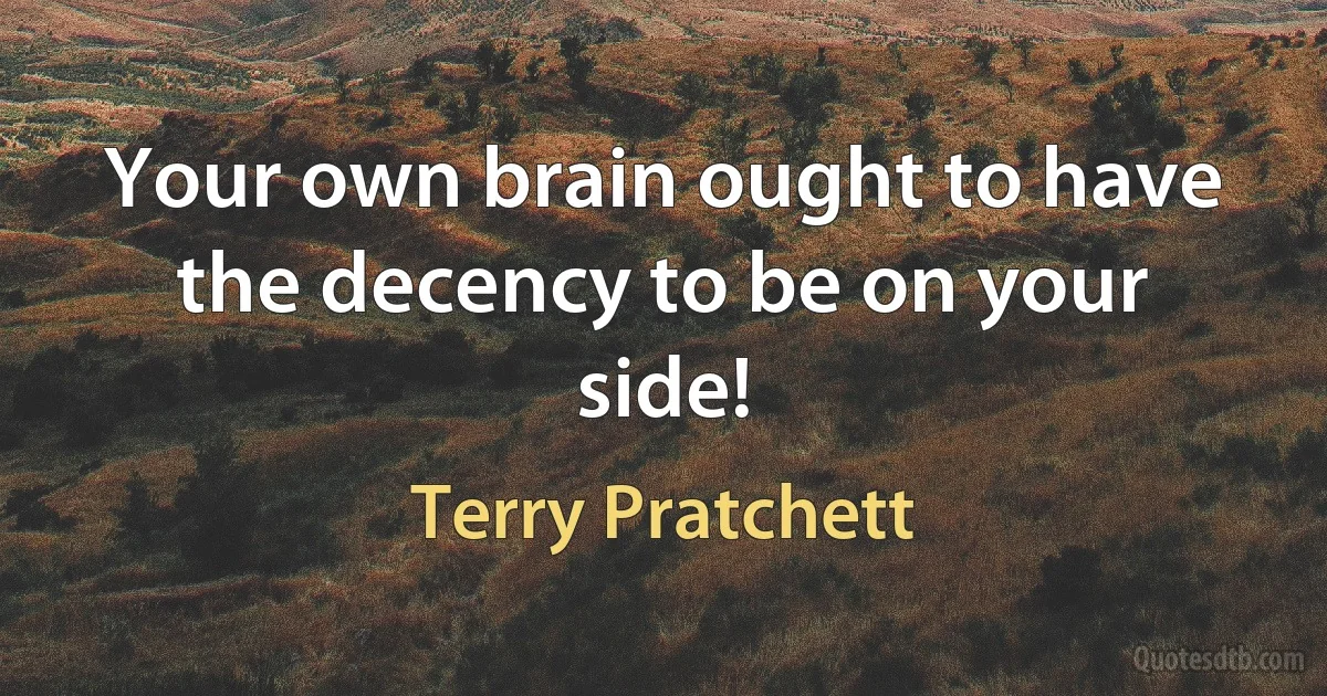 Your own brain ought to have the decency to be on your side! (Terry Pratchett)