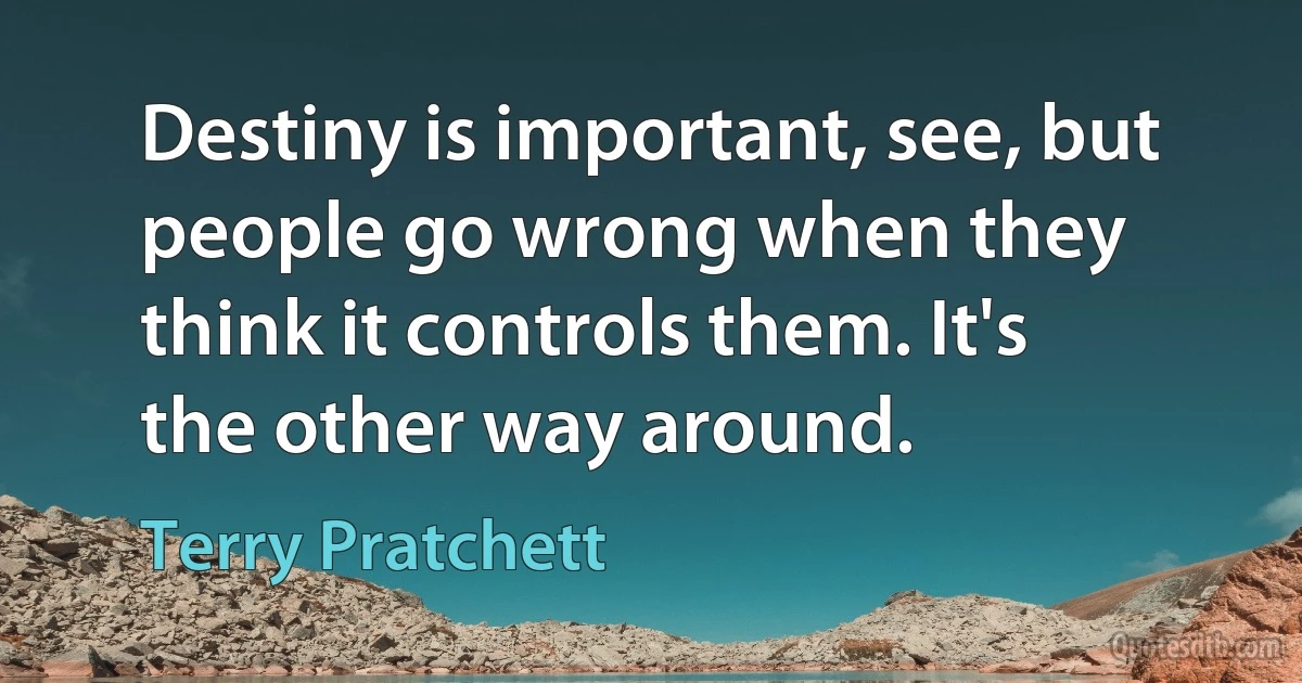 Destiny is important, see, but people go wrong when they think it controls them. It's the other way around. (Terry Pratchett)