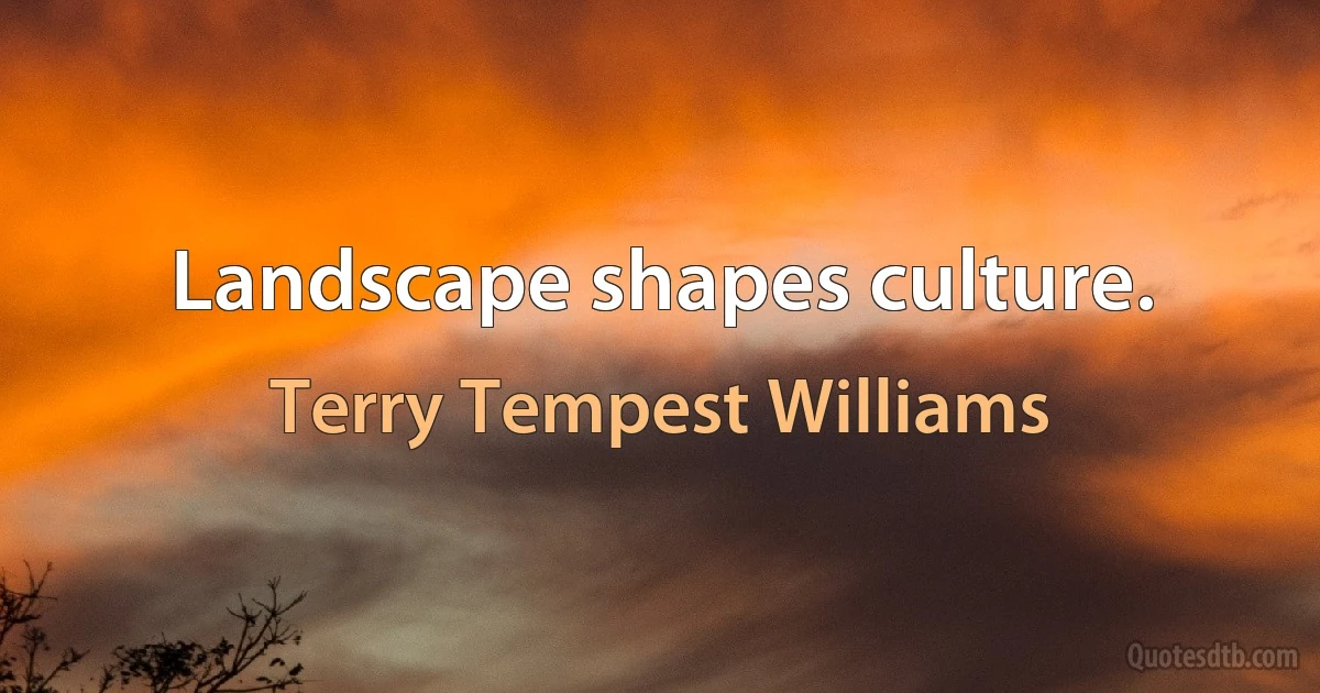 Landscape shapes culture. (Terry Tempest Williams)