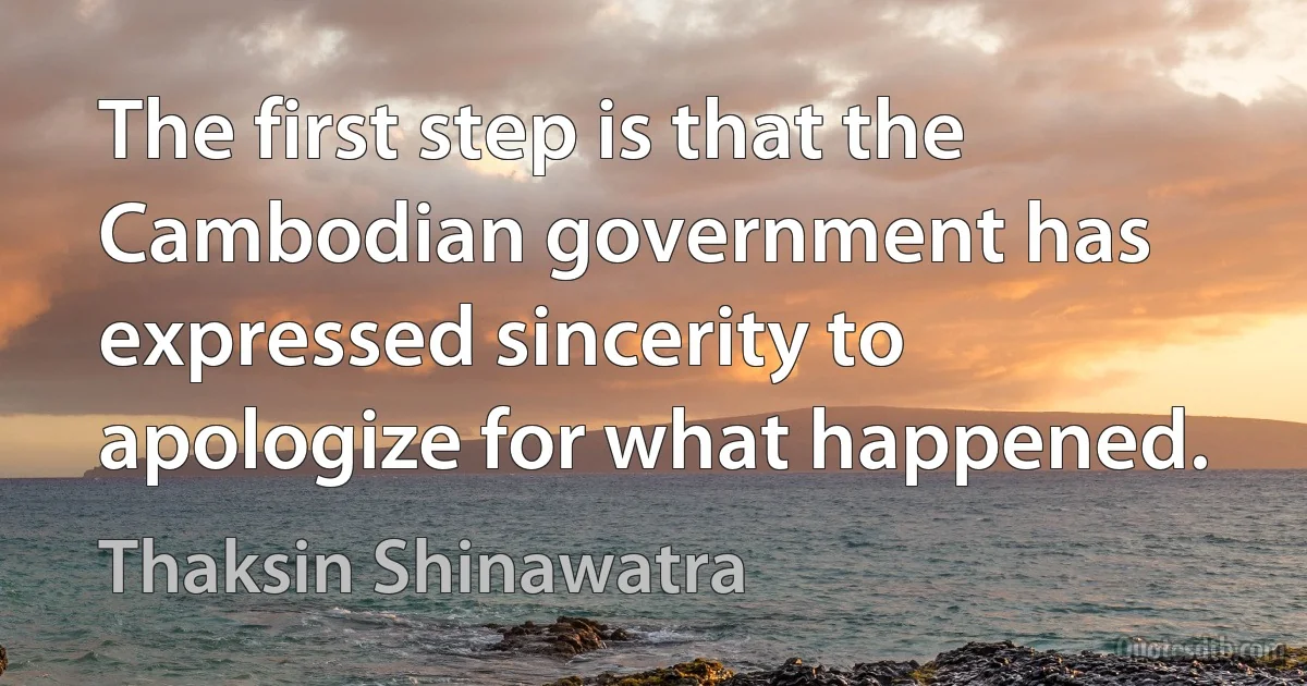 The first step is that the Cambodian government has expressed sincerity to apologize for what happened. (Thaksin Shinawatra)