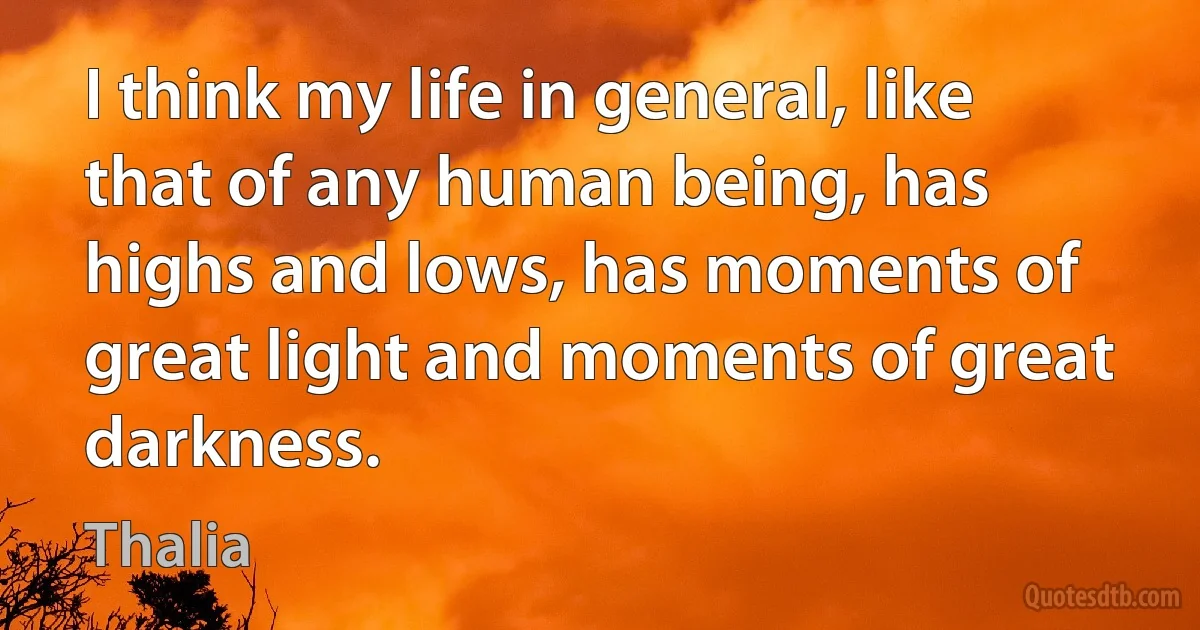 I think my life in general, like that of any human being, has highs and lows, has moments of great light and moments of great darkness. (Thalia)