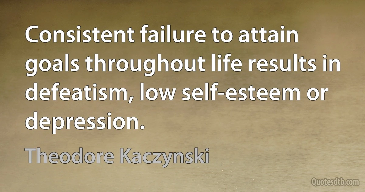 Consistent failure to attain goals throughout life results in defeatism, low self-esteem or depression. (Theodore Kaczynski)