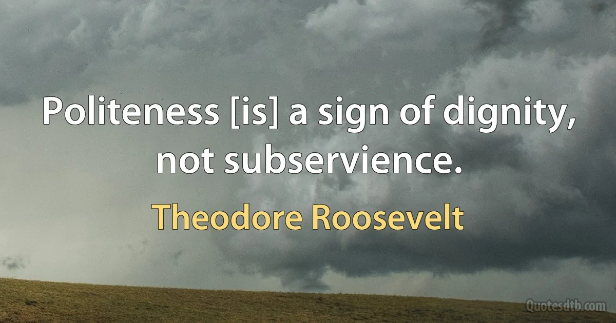 Politeness [is] a sign of dignity, not subservience. (Theodore Roosevelt)