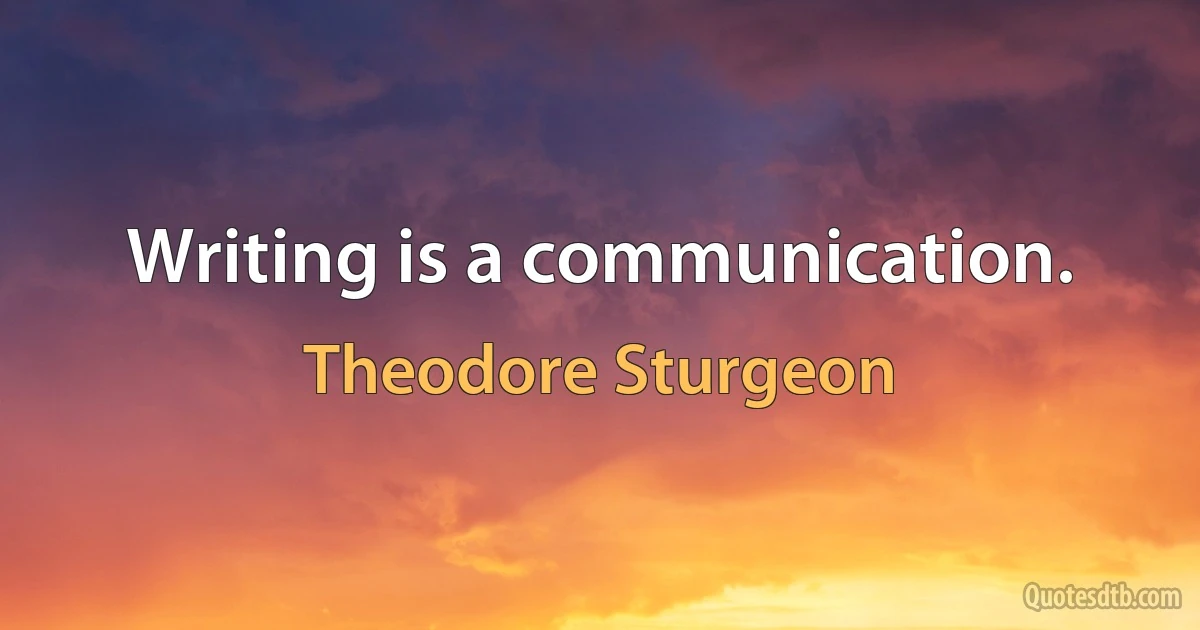 Writing is a communication. (Theodore Sturgeon)