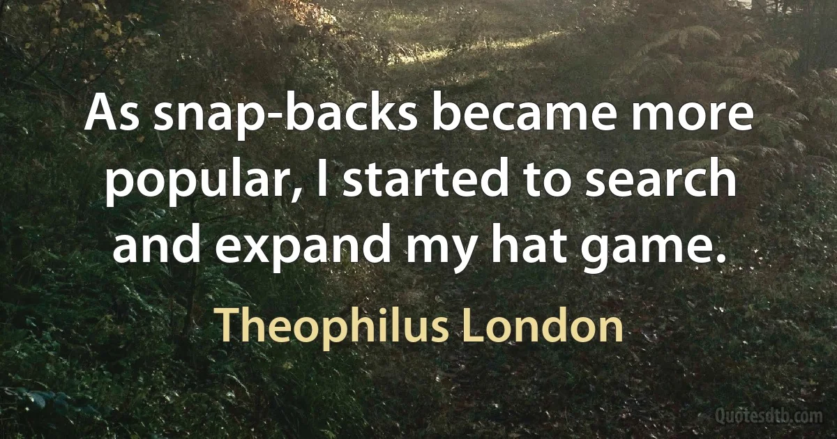 As snap-backs became more popular, I started to search and expand my hat game. (Theophilus London)