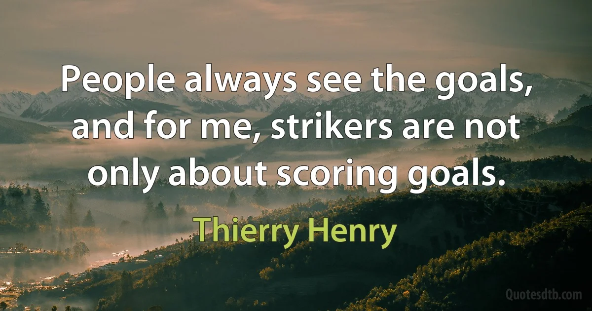 People always see the goals, and for me, strikers are not only about scoring goals. (Thierry Henry)