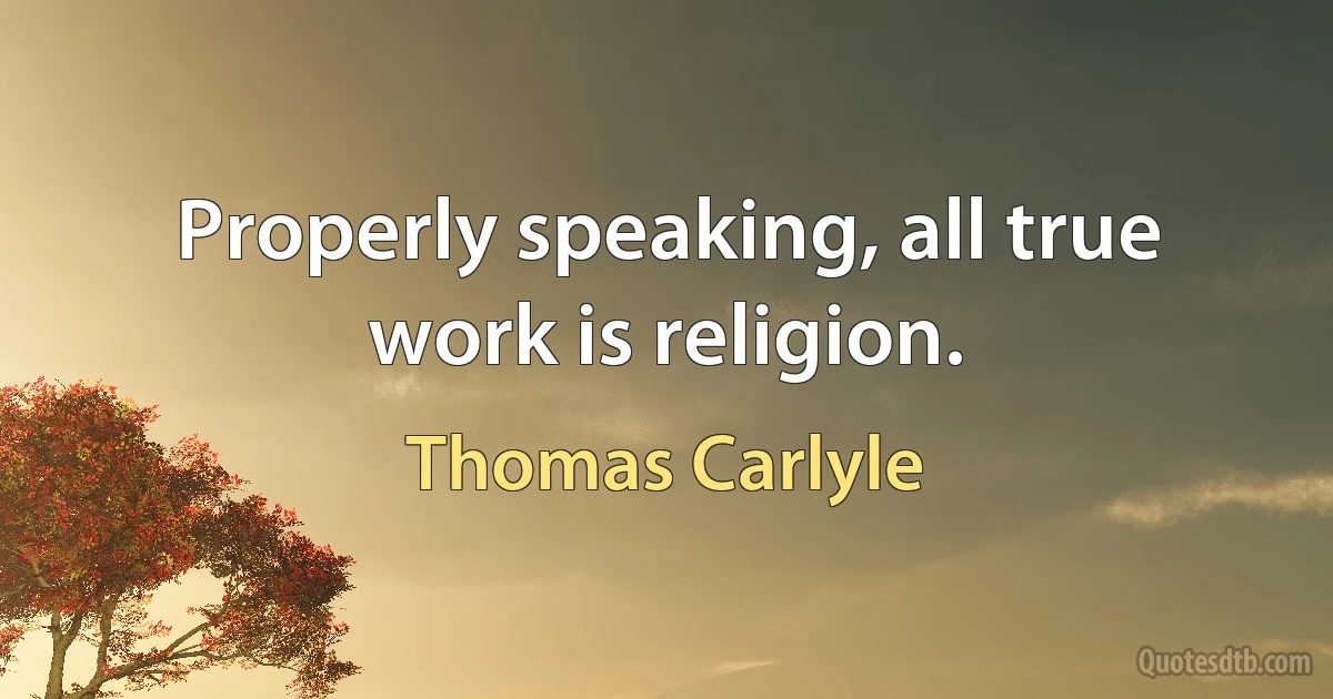 Properly speaking, all true work is religion. (Thomas Carlyle)