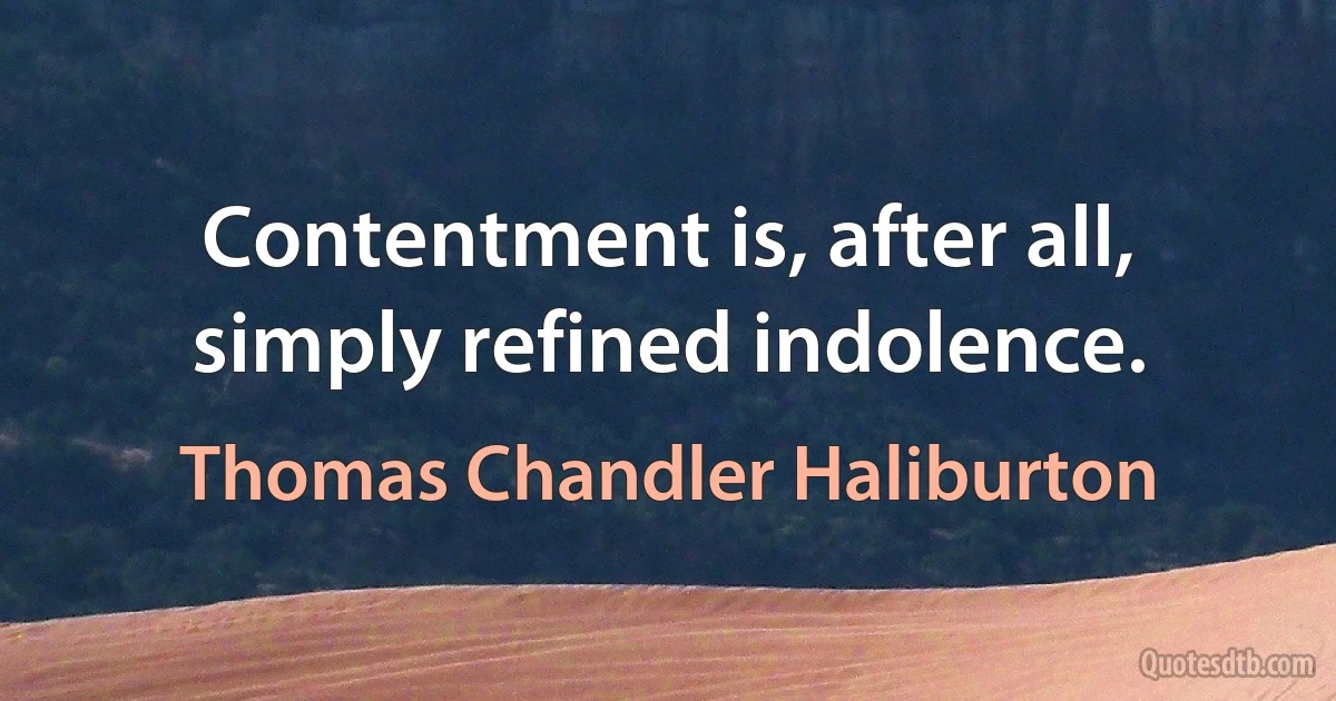 Contentment is, after all, simply refined indolence. (Thomas Chandler Haliburton)