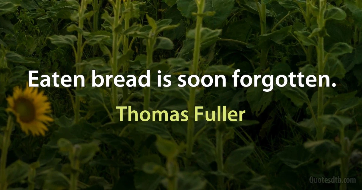 Eaten bread is soon forgotten. (Thomas Fuller)