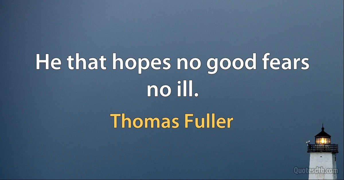 He that hopes no good fears no ill. (Thomas Fuller)