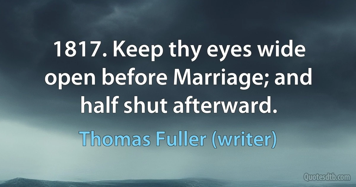 1817. Keep thy eyes wide open before Marriage; and half shut afterward. (Thomas Fuller (writer))