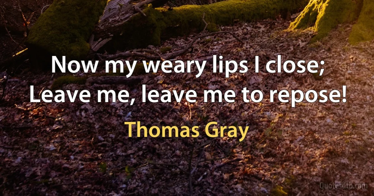 Now my weary lips I close;
Leave me, leave me to repose! (Thomas Gray)