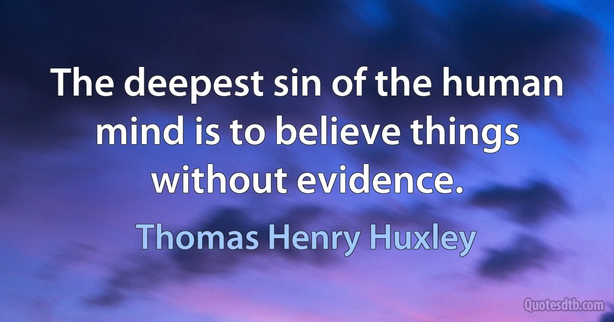 The deepest sin of the human mind is to believe things without evidence. (Thomas Henry Huxley)