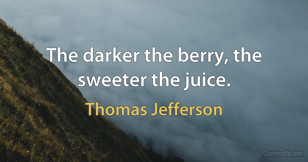 The darker the berry, the sweeter the juice. (Thomas Jefferson)