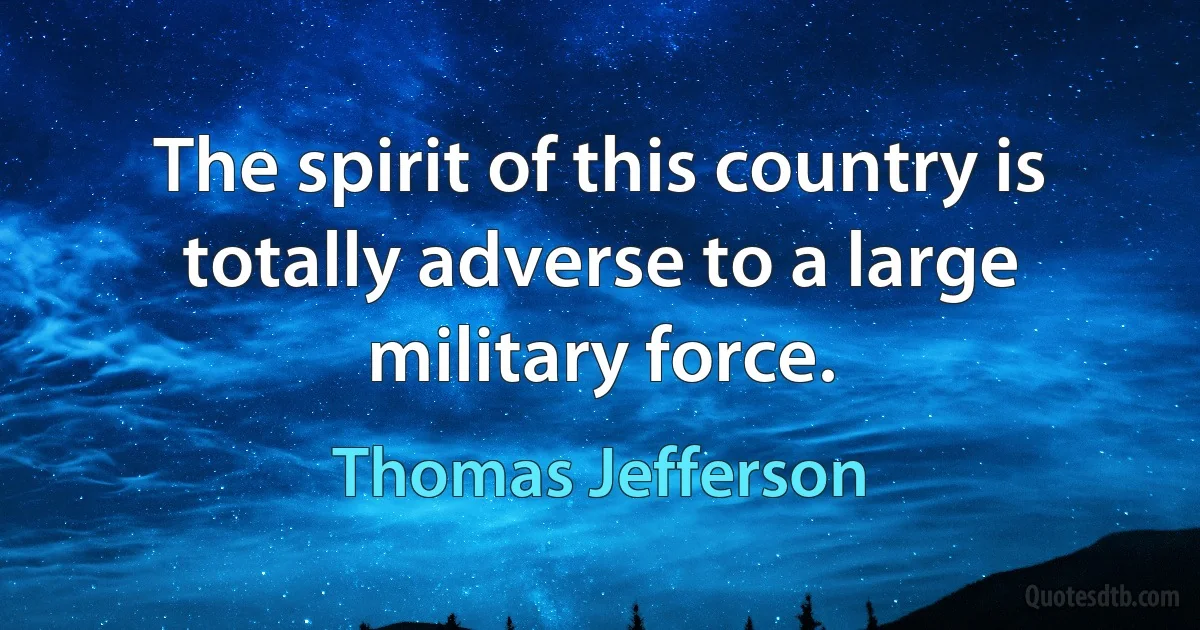 The spirit of this country is totally adverse to a large military force. (Thomas Jefferson)