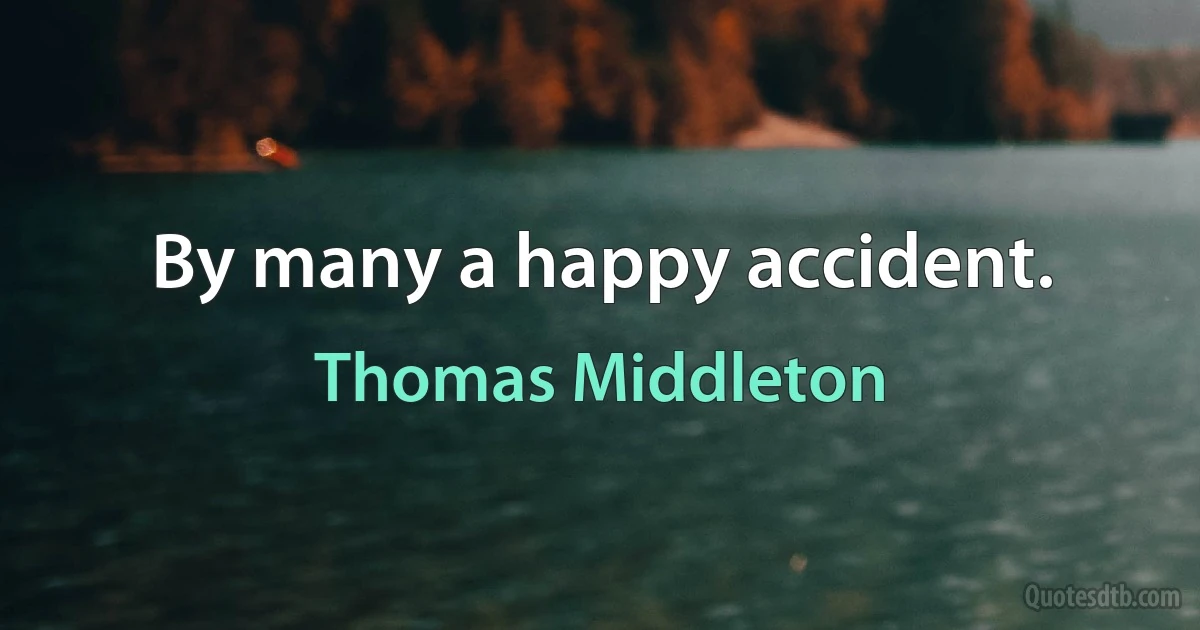 By many a happy accident. (Thomas Middleton)